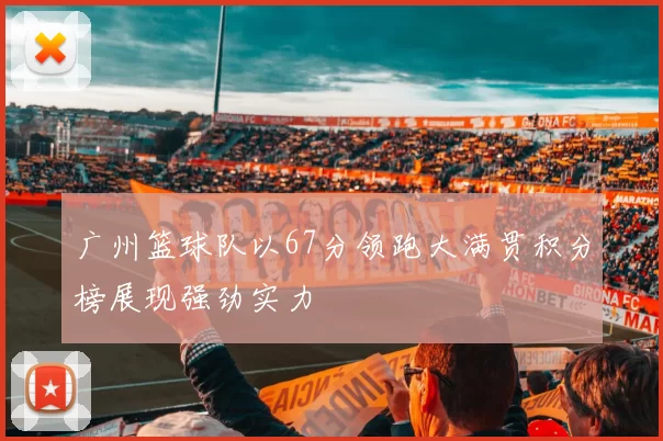广州篮球队以67分领跑大满贯积分榜展现强劲实力