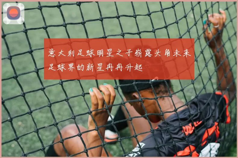 意大利足球明星之子崭露头角未来足球界的新星冉冉升起