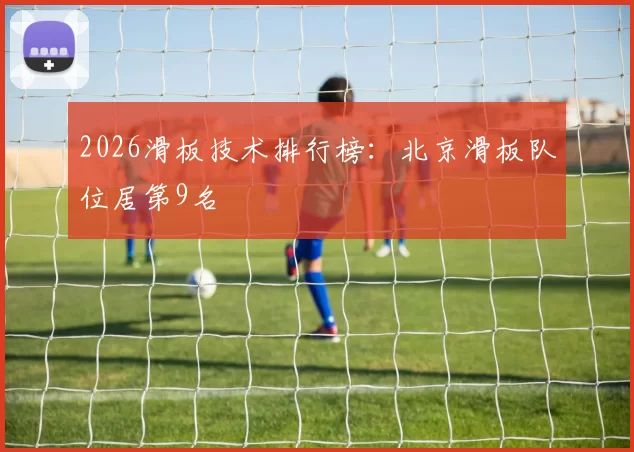 2026滑板技术排行榜：北京滑板队位居第9名