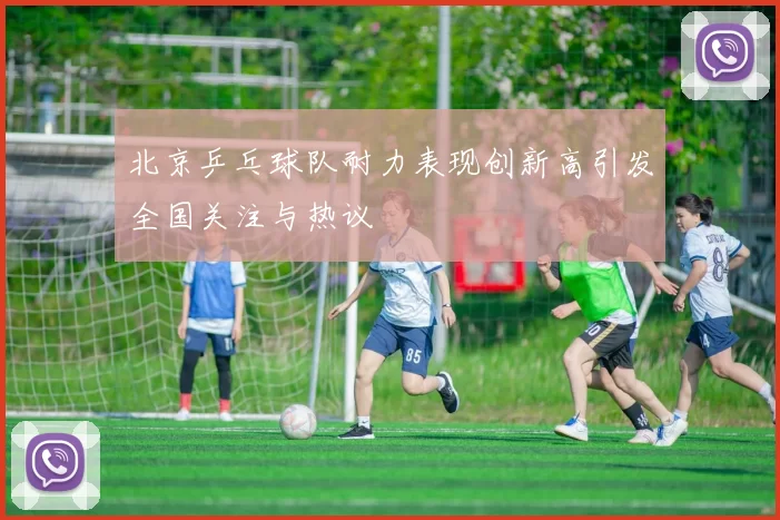 北京乒乓球队耐力表现创新高引发全国关注与热议