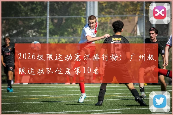 2026极限运动意识排行榜：广州极限运动队位居第10名