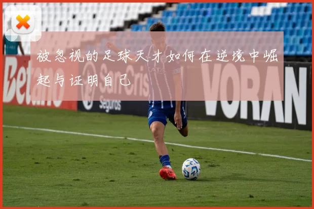 被忽视的足球天才如何在逆境中崛起与证明自己