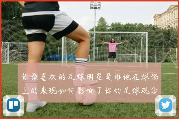 你最喜欢的足球明星是谁他在球场上的表现如何影响了你的足球观念