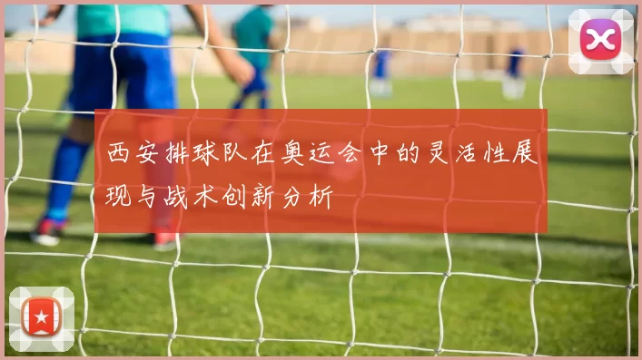 西安排球队在奥运会中的灵活性展现与战术创新分析