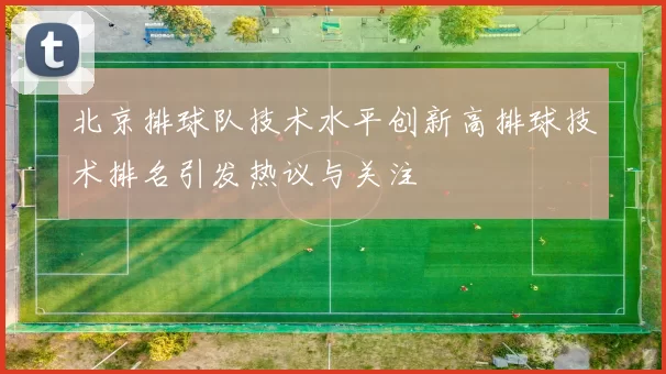 北京排球队技术水平创新高排球技术排名引发热议与关注