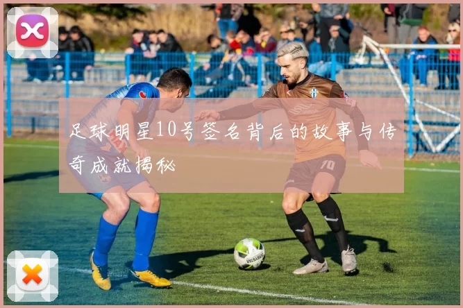 足球明星10号签名背后的故事与传奇成就揭秘