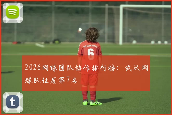 2026网球团队协作排行榜：武汉网球队位居第7名