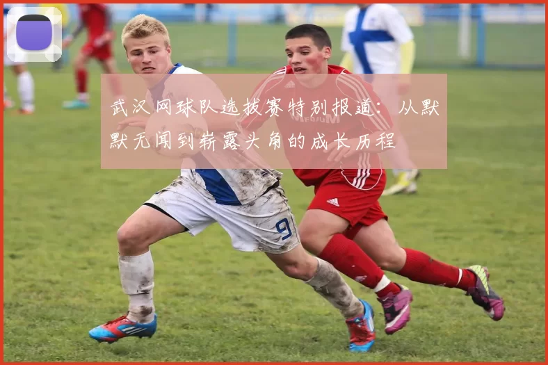 武汉网球队选拔赛特别报道：从默默无闻到崭露头角的成长历程