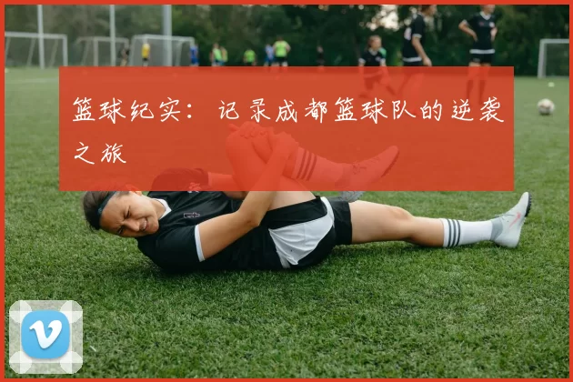 篮球纪实：记录成都篮球队的逆袭之旅