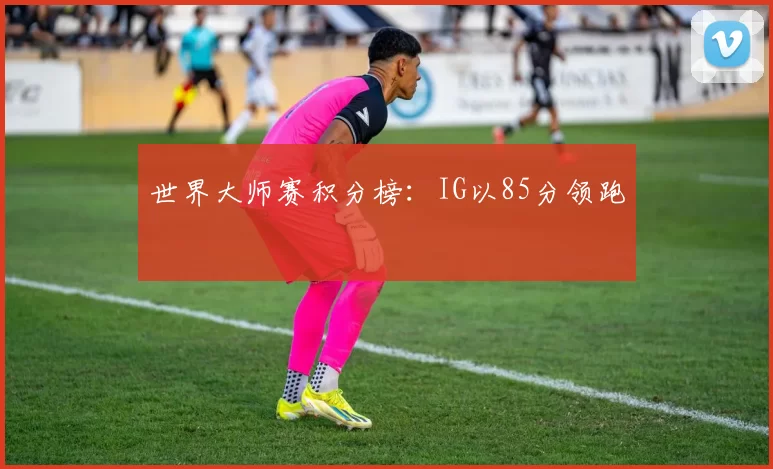 世界大师赛积分榜：IG以85分领跑